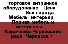 торговое витринное оборудование › Цена ­ 550 000 - Все города Мебель, интерьер » Прочая мебель и интерьеры   . Карачаево-Черкесская респ.,Черкесск г.